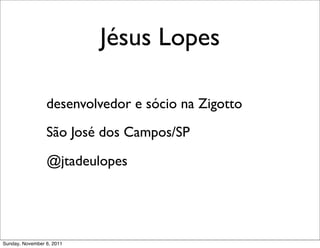 Jésus Lopes

                 desenvolvedor e sócio na Zigotto
                 São José dos Campos/SP

                 @jtadeulopes




Sunday, November 6, 2011
 