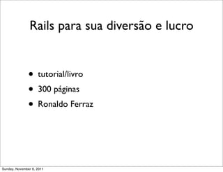 Rails para sua diversão e lucro


               • tutorial/livro
               • 300 páginas
               • Ronaldo Ferraz



Sunday, November 6, 2011
 