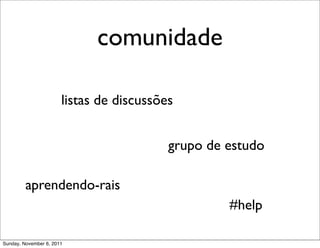 comunidade

                       listas de discussões


                                          grupo de estudo

         aprendendo-rais
                                                   #help

Sunday, November 6, 2011
 