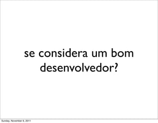 se considera um bom
                     desenvolvedor?


Sunday, November 6, 2011
 