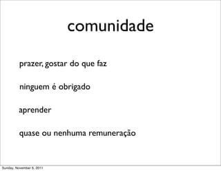 comunidade
          prazer, gostar do que faz

          ninguem é obrigado

         aprender

          quase ou nenhuma remuneração


Sunday, November 6, 2011
 