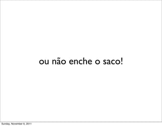 ou não enche o saco!




Sunday, November 6, 2011
 