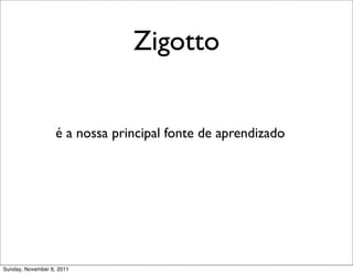 Zigotto


                   é a nossa principal fonte de aprendizado




Sunday, November 6, 2011
 