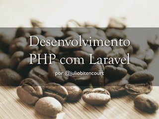 Desenvolvimento 
PHP com Laravel 
por @juliobitencourt 
 