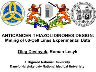 ANTICANCER THIAZOLIDINONES DESIGN:
Mining of 60-Cell Lines Experimental Data
Oleg Devinyak, Roman Lesyk
Uzhgorod National University
Danylo Halytsky Lviv National Medical Univeristy
 