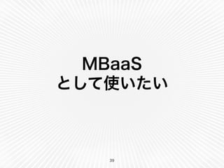 MBaaS 
として使いたい 
39 
 
