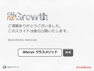 #cmdevio
ご清聴ありがとうございました。
このスライドは後日公開いたします。
DEVIO-MTUP11-TOKYO-003
検 索Alteryx クラスメソッド
 