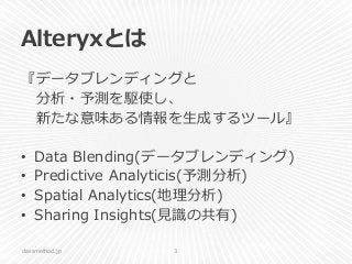 Alteryxとは
『データブレンディングと
分析・予測を駆使し、
新たな意味ある情報を生成するツール』
• Data Blending(データブレンディング)
• Predictive Analyticis(予測分析)
• Spatial Analytics(地理分析)
• Sharing Insights(見識の共有)
classmethod.jp 3
 