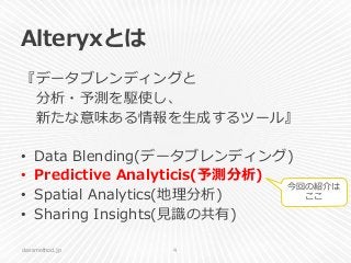 Alteryxとは
『データブレンディングと
分析・予測を駆使し、
新たな意味ある情報を生成するツール』
• Data Blending(データブレンディング)
• Predictive Analyticis(予測分析)
• Spatial Analytics(地理分析)
• Sharing Insights(見識の共有)
classmethod.jp 4
今回の紹介は
ここ
 