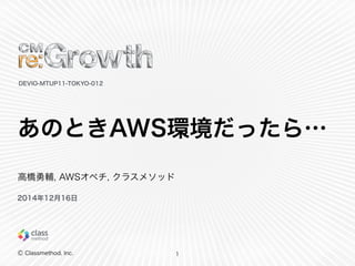 Ⓒ Classmethod, Inc.
あのときAWS環境だったら…
1
DEVIO-MTUP11-TOKYO-012
高橋勇輔, AWSオペチ, クラスメソッド
2014年12月16日
 