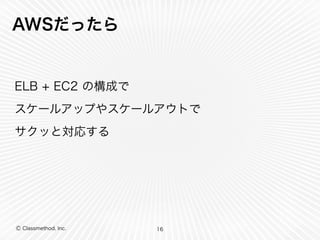 Ⓒ Classmethod, Inc.
AWSだったら
ELB + EC2 の構成で
スケールアップやスケールアウトで
サクッと対応する
16
 