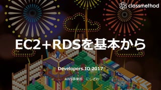 EC2+RDSを基本から
Developers.IO 2017
AWS事業部 にしざわ
 