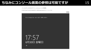 ちなみにコンソール画⾯の参照は可能ですが 15
 