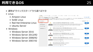 利⽤できるOS 25
• 通常は”クイックスタート”から選べば⼗分
• Linux
• Amazon Linux
• SUSE Linux
• Red Hat Enterprise Linux
• Ubuntu Server
• Windows
• Windows Server 2016
• Windows Server 2012/R2
• Windows Server 2008/R2
• Windows Server 2003 R2
 