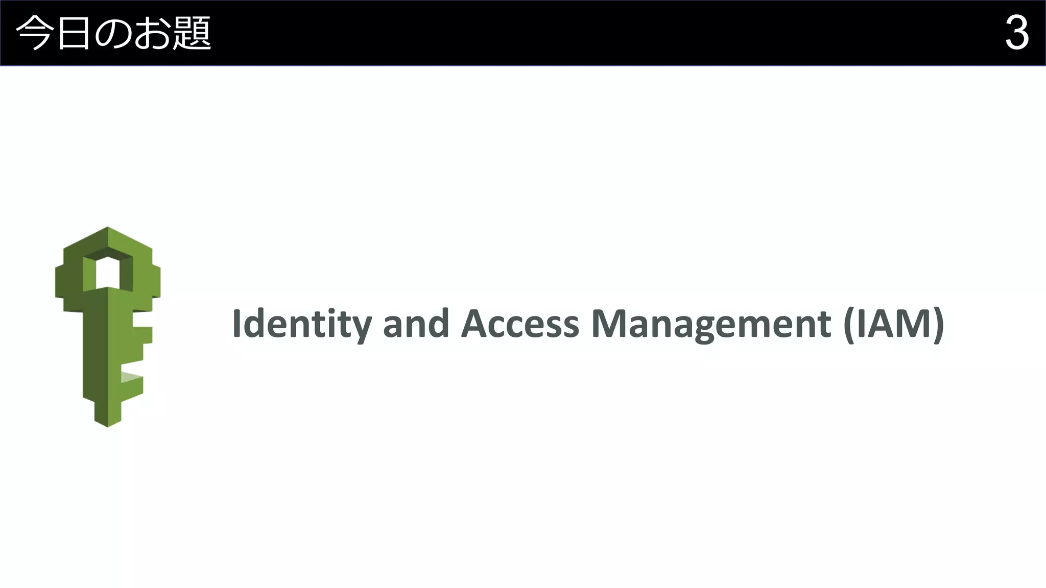 3今日のお題
Identity and Access Management (IAM)
 