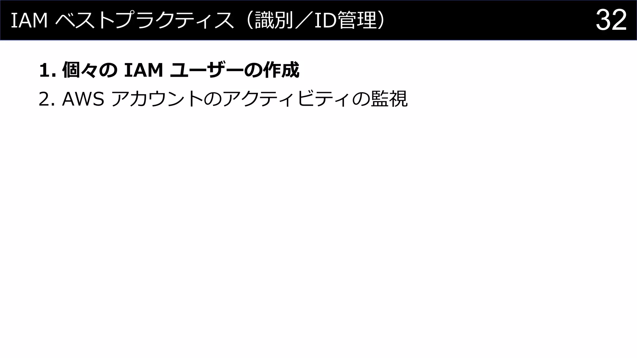IAM ベストプラクティス（識別／ID管理）
1. 個々の IAM ユーザーの作成
2. AWS アカウントのアクティビティの監視
32
 