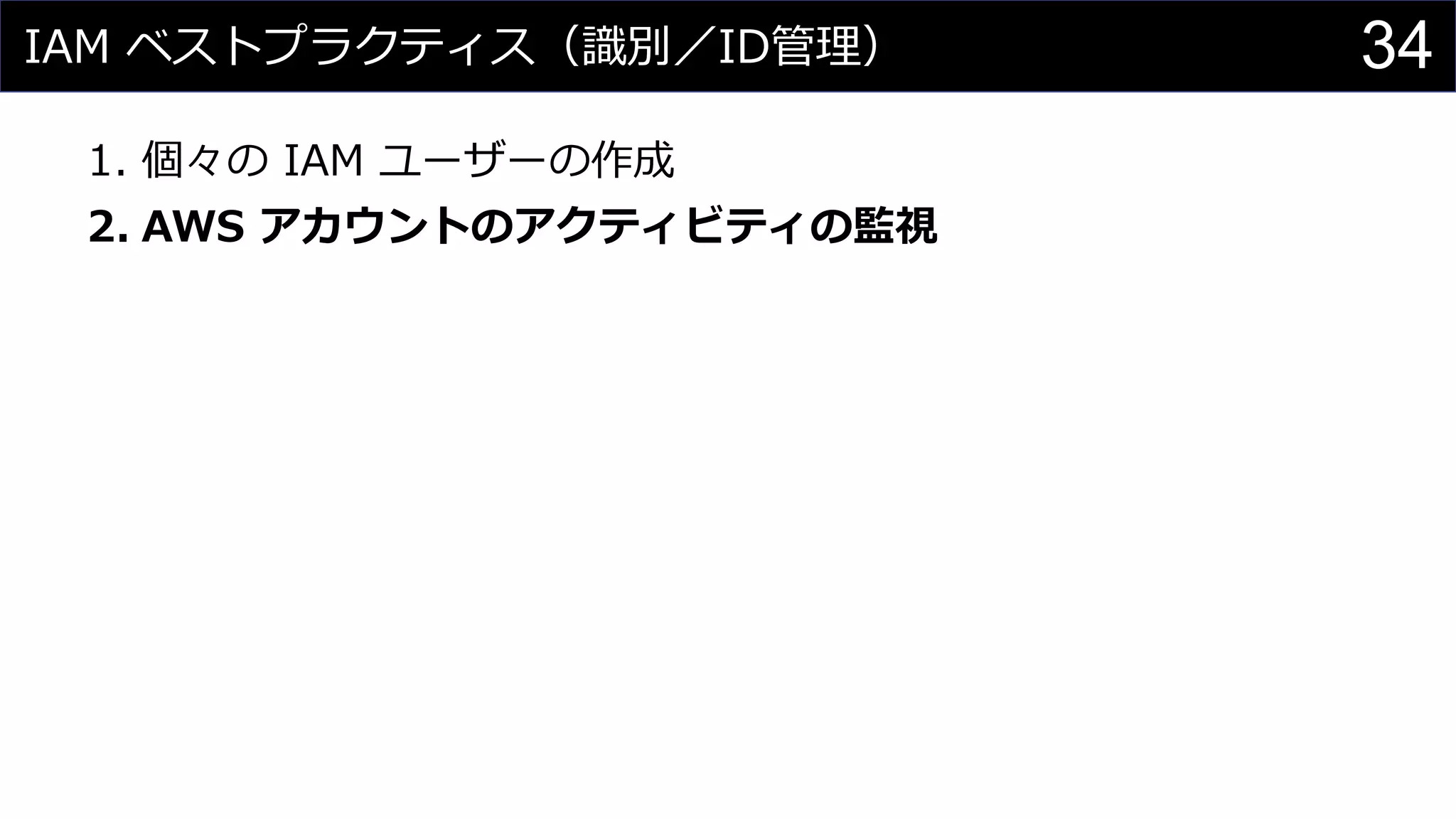 IAM ベストプラクティス（識別／ID管理）
1. 個々の IAM ユーザーの作成
2. AWS アカウントのアクティビティの監視
34
 