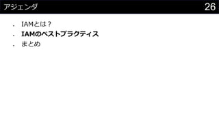 アジェンダ
⚫ IAMとは？
⚫ IAMのベストプラクティス
⚫ まとめ
26
 