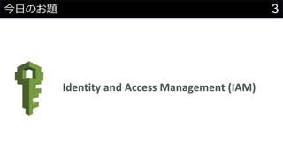 3今日のお題
Identity and Access Management (IAM)
 