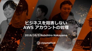 ビジネスを阻害しない
AWS アカウントの管理
2018/10/5 Nobuhiro Nakayama
 