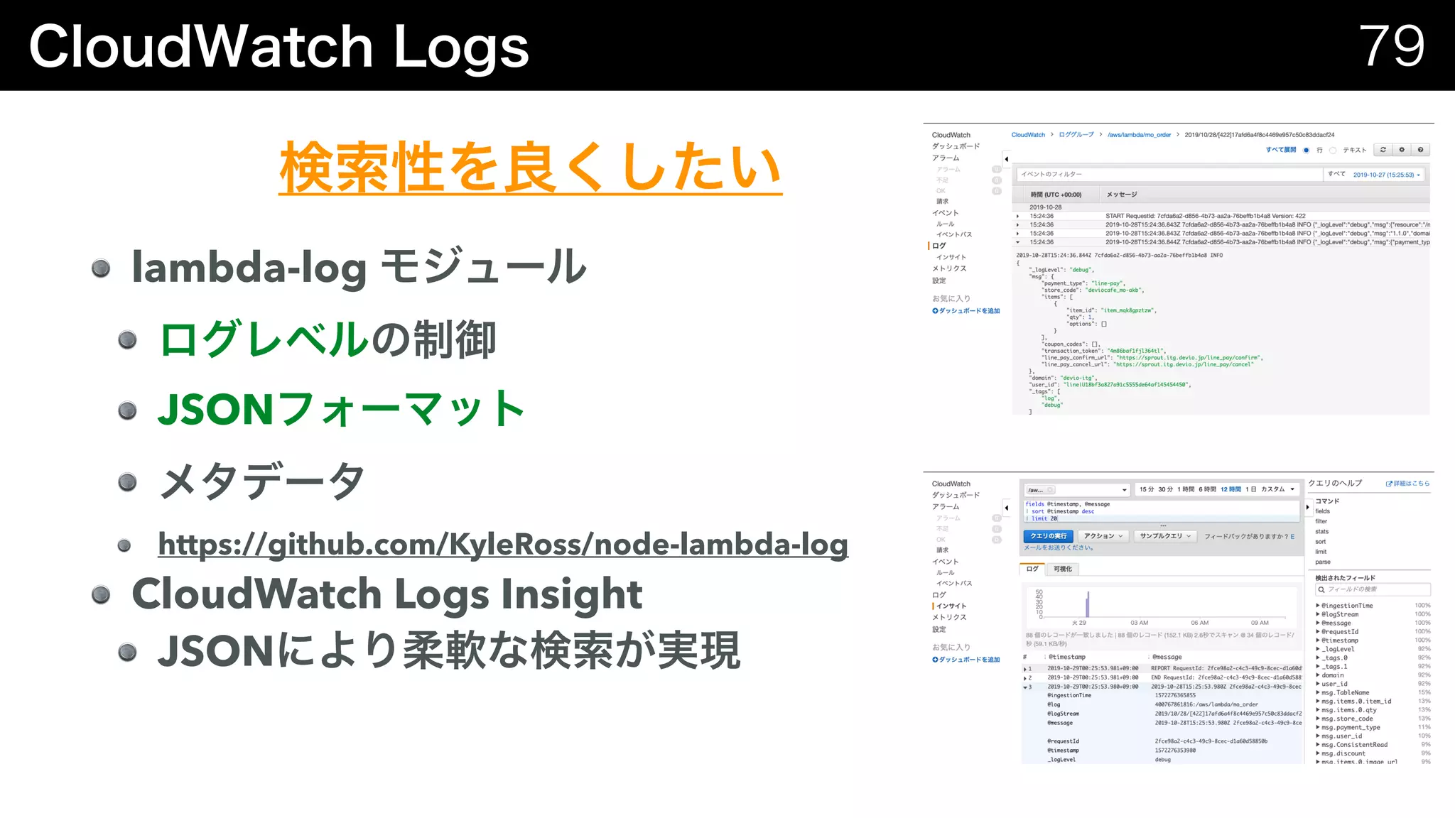 lambda-log
JSON
https://github.com/KyleRoss/node-lambda-log
CloudWatch Logs Insight
JSON
 