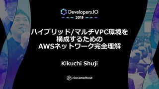 ハイブリッド/マルチVPC環境を
構成するための
AWSネットワーク完全理解
Kikuchi Shuji
 