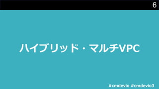 6
ハイブリッド・マルチVPC
#cmdevio #cmdevio3
 