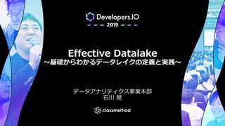 Effective Datalake
〜基礎からわかるデータレイクの定義と実践〜
データアナリティクス事業本部
⽯川 覚
 