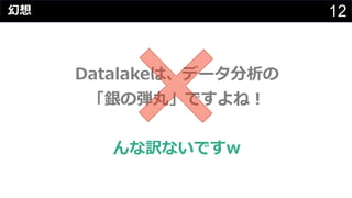 12
Datalakeは、データ分析の
「銀の弾丸」ですよね︕
んな訳ないですw
幻想
 