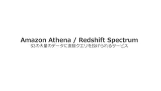Amazon Athena / Redshift Spectrum
S3の⼤量のデータに直接クエリを投げられるサービス
 