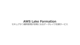 AWS Lake Formation
セキュアかつ運⽤管理が容易になるデータレイク⽀援サービス
 
