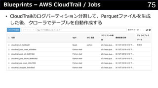 75Blueprints – AWS CloudTrail / Jobs
• CloudTrailのログパーティション分割して、Parquetファイルを⽣成
した後、クローラでテーブルを⾃動作成する
 