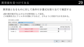 29異常値を見つけてみる
異常値となるものに対して条件付き書式を割り当てて確認する
z値の絶対値が2以上のものを異常値として設定。
この結果を元にフィルタの対象にするなど、どのように対処するかを決める。
 