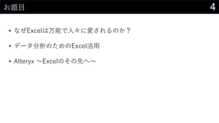 4お題目
• なぜExcelは万能で人々に愛されるのか？
• データ分析のためのExcel活用
• Alteryx ～Excelのその先へ～
 