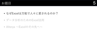 5お題目
• なぜExcelは万能で人々に愛されるのか？
• データ分析のためのExcel活用
• Alteryx ～Excelのその先へ～
 