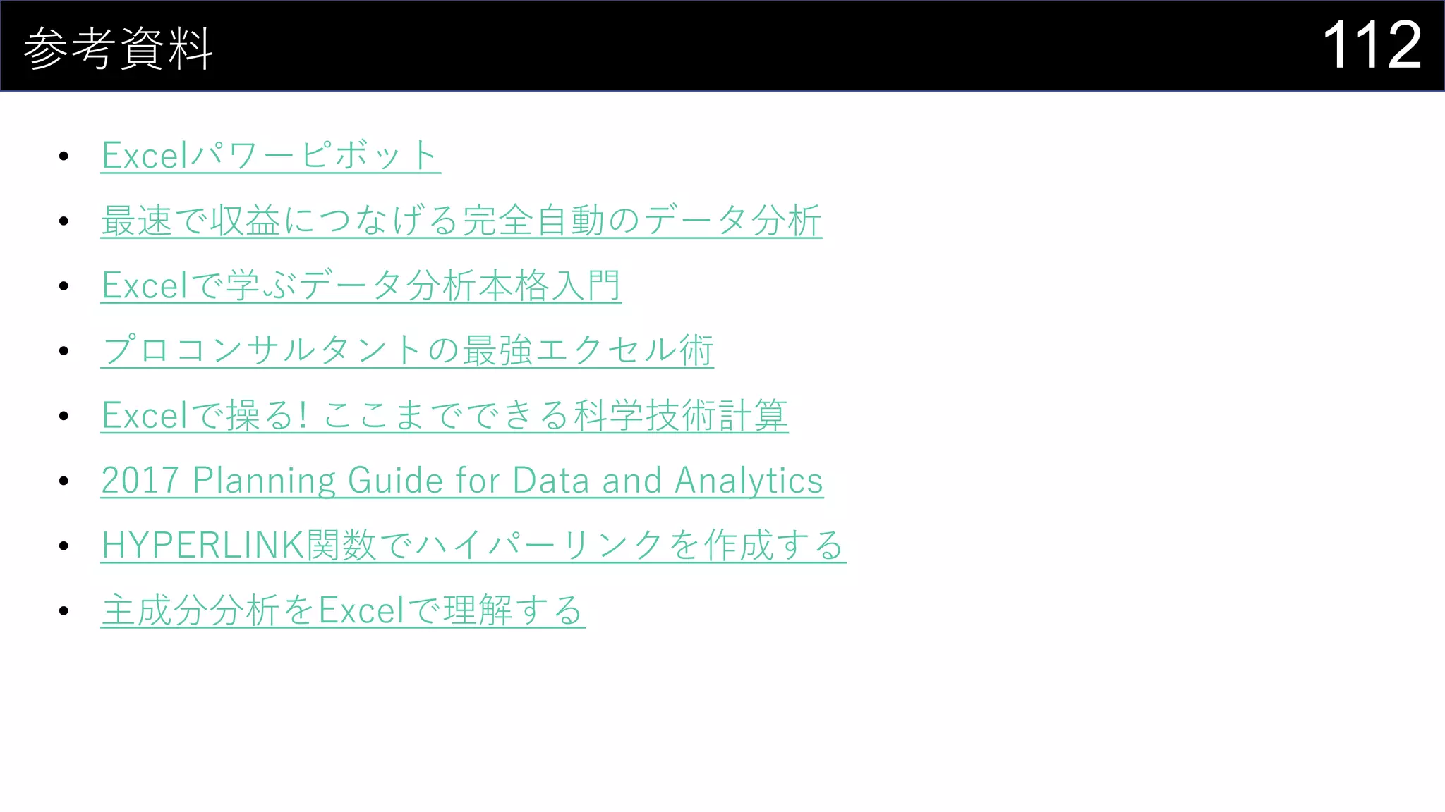 112参考資料
• Excelパワーピボット
• 最速で収益につなげる完全自動のデータ分析
• Excelで学ぶデータ分析本格入門
• プロコンサルタントの最強エクセル術
• Excelで操る! ここまでできる科学技術計算
• 2017 Planning Guide for Data and Analytics
• HYPERLINK関数でハイパーリンクを作成する
• 主成分分析をExcelで理解する
 