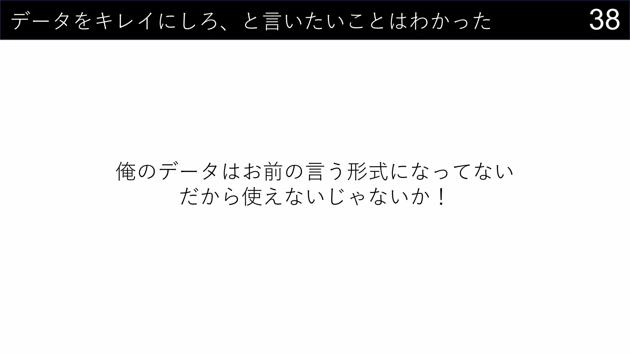 38データをキレイにしろ、と言いたいことはわかった
俺のデータはお前の言う形式になってない
だから使えないじゃないか！
 