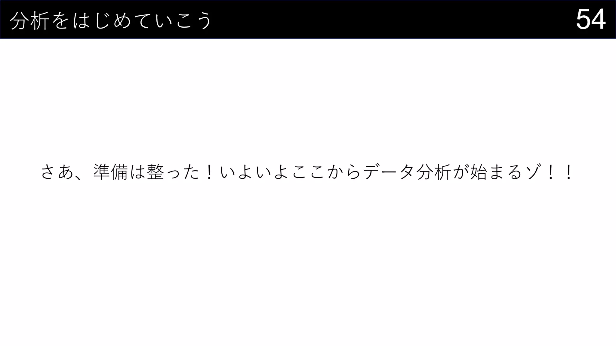 54分析をはじめていこう
さあ、準備は整った！いよいよここからデータ分析が始まるゾ！！
 