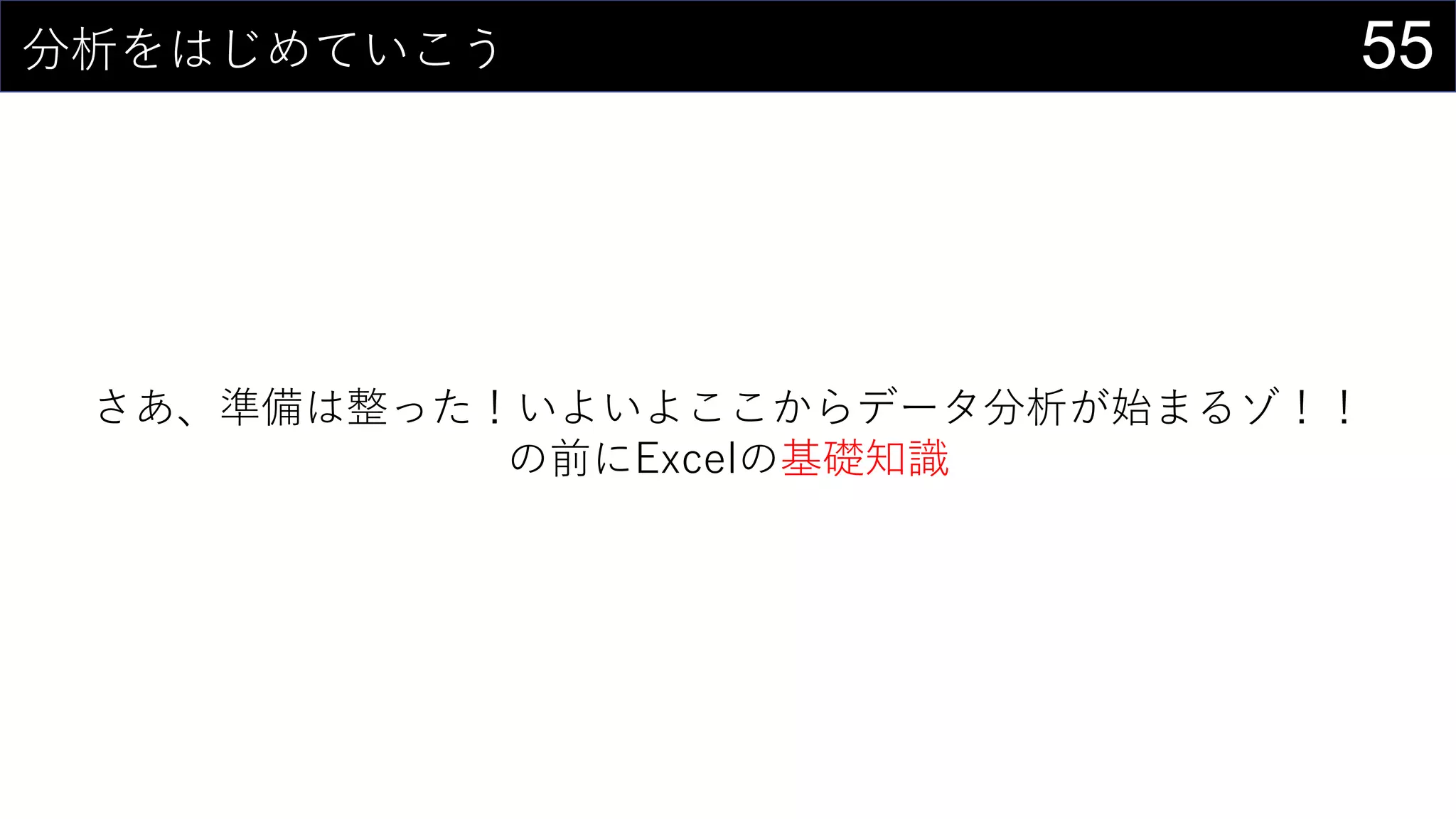 55分析をはじめていこう
さあ、準備は整った！いよいよここからデータ分析が始まるゾ！！
の前にExcelの基礎知識
 