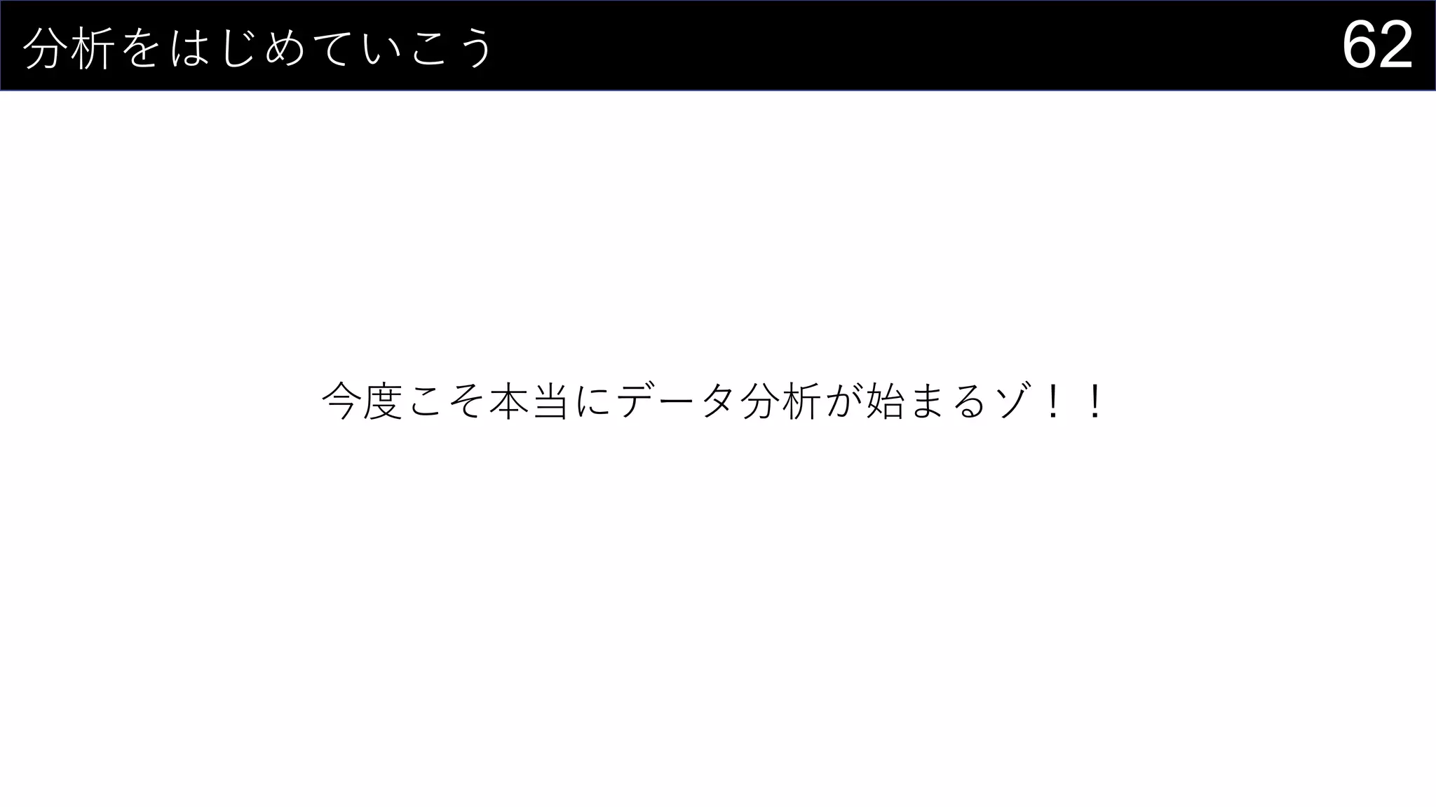 62分析をはじめていこう
今度こそ本当にデータ分析が始まるゾ！！
 