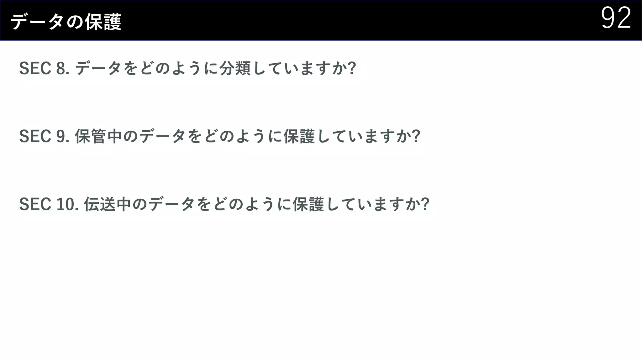 92データの保護
SEC 8. データをどのように分類していますか?
SEC 9. 保管中のデータをどのように保護していますか?
SEC 10. 伝送中のデータをどのように保護していますか?
 