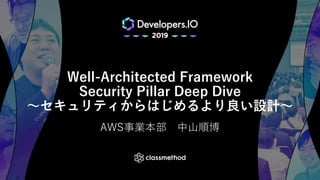 Well-Architected Framework
Security Pillar Deep Dive
～セキュリティからはじめるより良い設計～
AWS事業本部 中山順博
 
