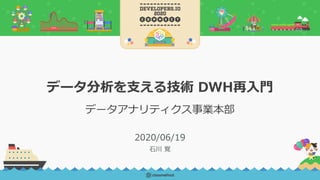 データ分析を⽀える技術 DWH再⼊⾨
データアナリティクス事業本部
2020/06/19
⽯川 覚
 