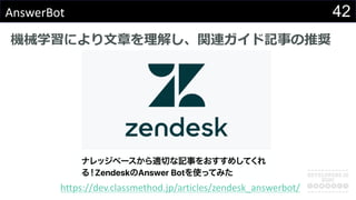 42AnswerBot
Cеѧˤ?¤⤷vBӛ¤ƊX
https://dev.classmethod.jp/articles/zendesk_answerbot/
 