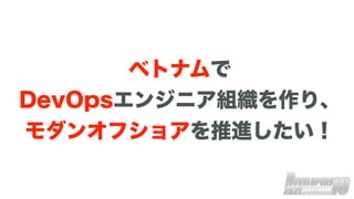 ベトナムで
DevOpsエンジニア組織を作り、
モダンオフショアを推進したい！
 