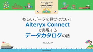 欲しいデータを見つけたい！
Alteryx Connect
で実現する
データカタログの話
2020/6/19
 