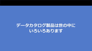 データカタログ製品は世の中に
いろいろあります
 