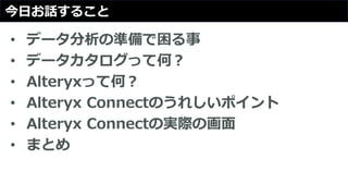 今日お話すること
• データ分析の準備で困る事
• データカタログって何？
• Alteryxって何？
• Alteryx Connectのうれしいポイント
• Alteryx Connectの実際の画面
• まとめ
 