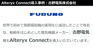 Alteryx Connect導入事例：古野電気株式会社
世界で初めて魚群探知機の実用化に成功したことで有名
な、船舶をはじめとした電気機器メーカー、古野電気
様もAlteryx Connectを導入いただいています。
 