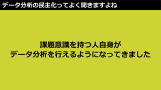 データ分析の民主化ってよく聞きますよね
課題意識を持つ人自身が
データ分析を行えるようになってきました
 